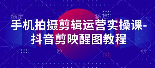 手机拍摄剪辑运营实操课-抖音剪映醒图教程-千寻创业网