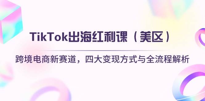 （14382期）TikTok出海红利课（美区）跨境电商新赛道，四大变现方式与全流程解析-千寻创业网