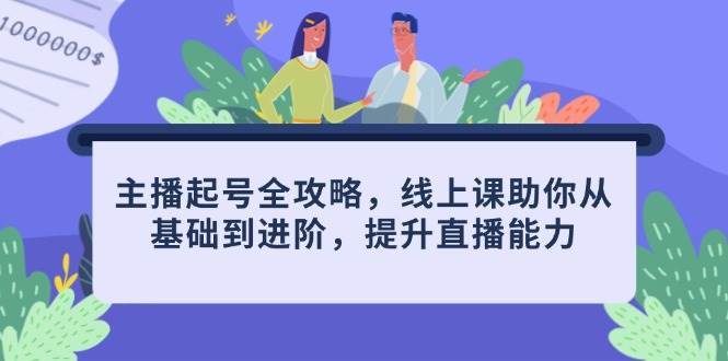 主播起号全攻略，线上课助你从基础到进阶，提升直播能力-千寻创业网