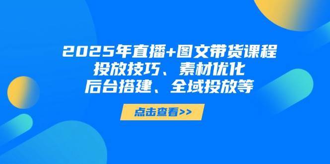 2025年短视频图文带货+直播带货：投放技巧、素材优化、后台搭建、全域投放等-千寻创业网