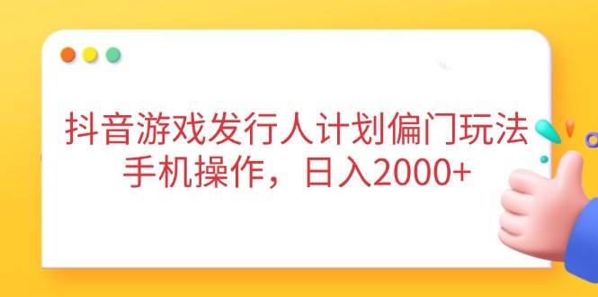 （14371期）抖音游戏发行人计划偏门玩法，手机操作，日入2000+-千寻创业网