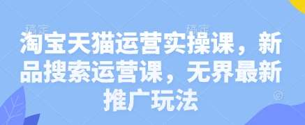 淘宝天猫运营实操课，新品搜索运营课，无界最新推广玩法-千寻创业网