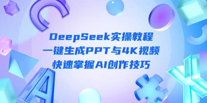 （14300期）DeepSeek入门实操教程：一键生成PPT与4K视频，快速掌握AI创作技巧-千寻创业网