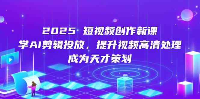 （14428期）2025短视频创作新课，学AI剪辑投放，提升视频高清处理，成为天才策划-千寻创业网