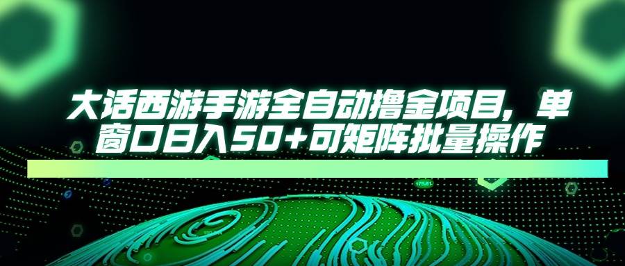 （14498期）大话西游手游全自动撸金项目，单窗口日入50+可矩阵批量操作-千寻创业网