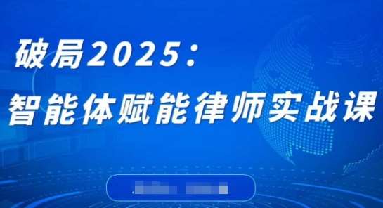 破局2025：智能体赋能律师实战课，打破编程壁垒，完成复杂任务，沉淀专属知识，赋能律师实务-千寻创业网