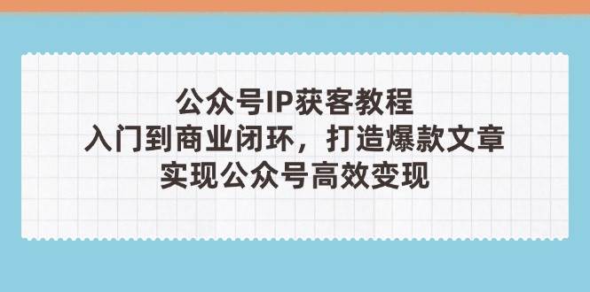 （14486期）公众号IP获客教程(第3期)，从入门到商业闭环，打造爆款文章，实现公众…-千寻创业网