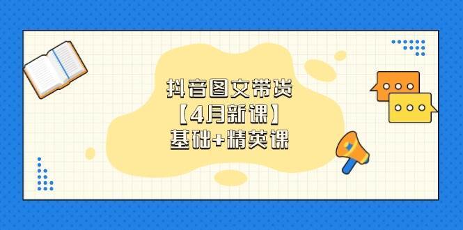 抖音图文带货，基础课+精英课：0基础小白掌握各赛道带货技巧【4月新课】-千寻创业网