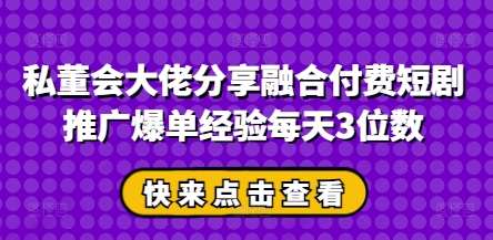 私董会大佬分享融合付费短剧推广爆单经验每天3位数-千寻创业网