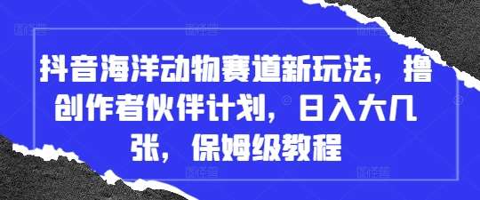 抖音海洋动物赛道新玩法，撸创作者伙伴计划，日入大几张，保姆级教程-千寻创业网
