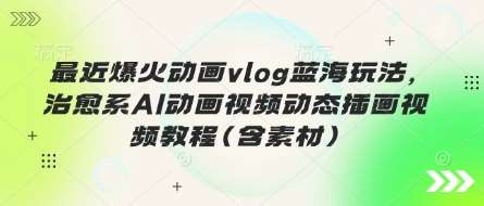 最近爆火动画vlog蓝海玩法，治愈系AI动画视频动态插画视频教程(含素材)-千寻创业网