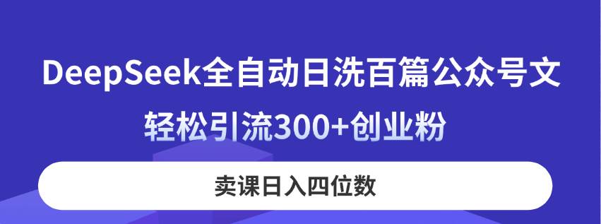 （14326期）DeepSeek全自动日洗百篇公众号文，轻松引流300+创业粉，卖课日入四位数！-千寻创业网