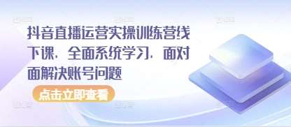 抖音直播运营实操训练营线下课，全面系统学习，面对面解决账号问题-千寻创业网