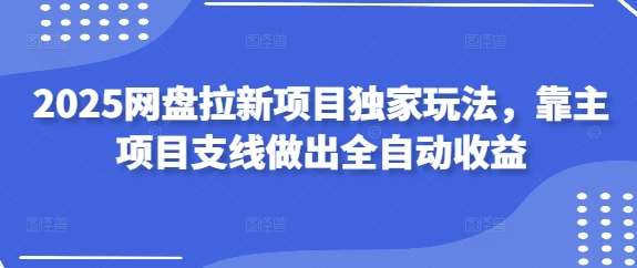 2025网盘拉新项目独家玩法，靠主项目支线做出全自动收益-千寻创业网