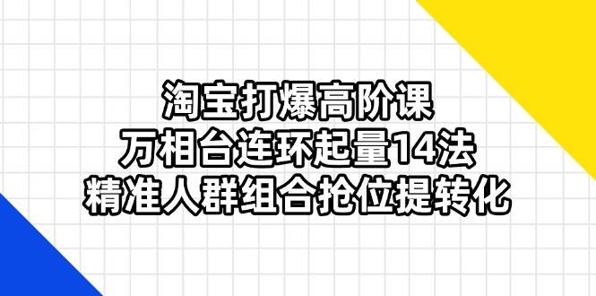 （14298期）淘宝打爆高阶课：万相台连环起量14法，精准人群组合抢位提转化-千寻创业网