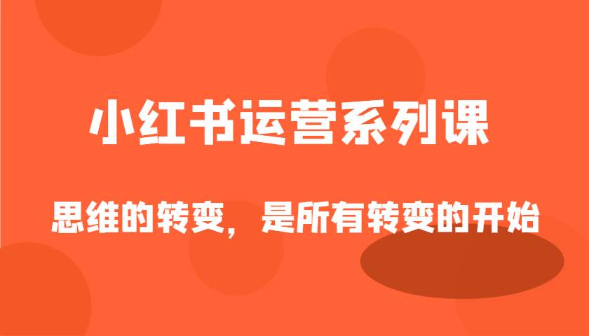 小红书运营系列课，思维的转变，是所有转变的开始-千寻创业网
