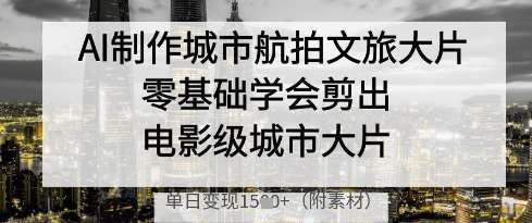 AI制作城市航拍文旅大片，零基础学会剪出电影级城市大片，单日变现多张-千寻创业网