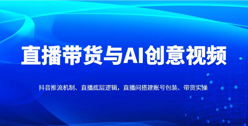直播带货与AI创意视频，抖音推流机制、直播底层逻辑，直播间搭建账号包装、带货实操-千寻创业网