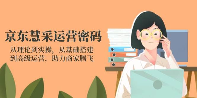 （14248期）京东慧采运营密码：从理论到实操，从基础搭建到高级运营，助力商家腾飞-千寻创业网