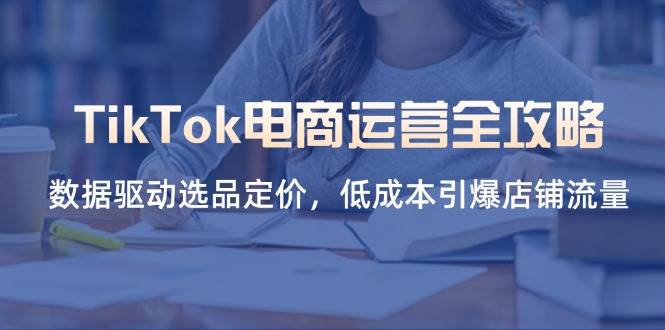 （14343期）TikTok电商运营全攻略，数据驱动选品定价，低成本引爆店铺流量-千寻创业网
