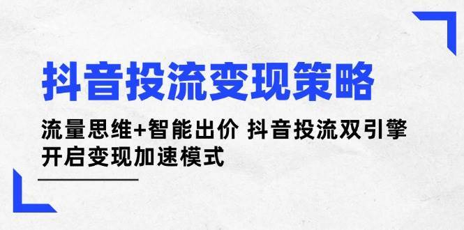 抖音投流变现策略：流量思维+智能出价 抖音投流双引擎 开启变现加速模式-千寻创业网