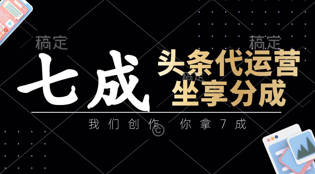 头条代运营：我们创作，你拿7成，简单操作，坐享分成-千寻创业网