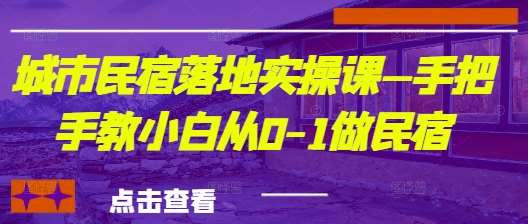 城市民宿落地实操课—手把手教小白从0-1做民宿-千寻创业网