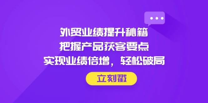 （14567期）外贸业绩提升秘籍，把握产品获客要点，实现业绩倍增，轻松破局-千寻创业网
