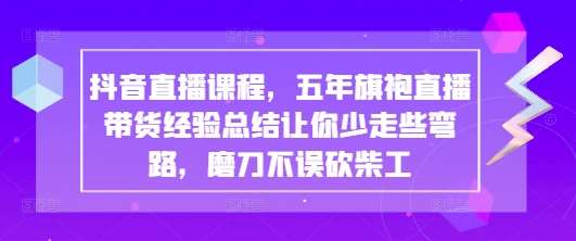 抖音直播课程，五年旗袍直播带货经验总结让你少走些弯路，磨刀不误砍柴工-千寻创业网