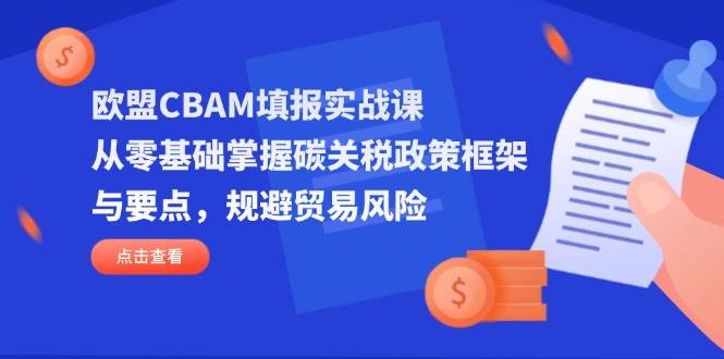 （14342期）欧盟CBAM填报实战课，从零基础掌握碳关税政策框架与要点，规避贸易风险-千寻创业网