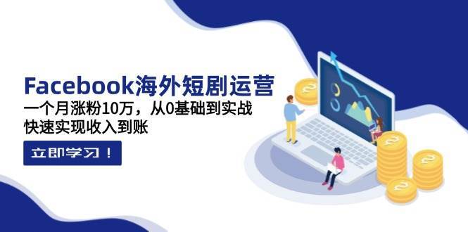 Facebook海外短剧运营：一个月涨粉10万，从0基础到实战，快速实现收入到账-千寻创业网