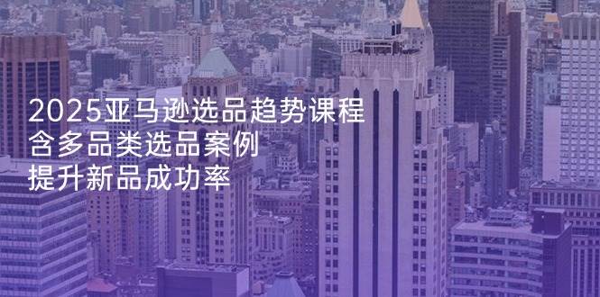 （14434期）2025亚马逊选品趋势课程，含多品类选品案例，提升新品成功率-千寻创业网
