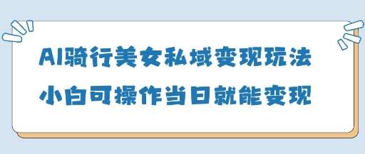 AI骑行美女私域变现玩法小白可操作当日变现5张-千寻创业网