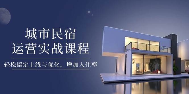 城市民宿运营实战课程，轻松搞定上线与优化，增加入住率-千寻创业网