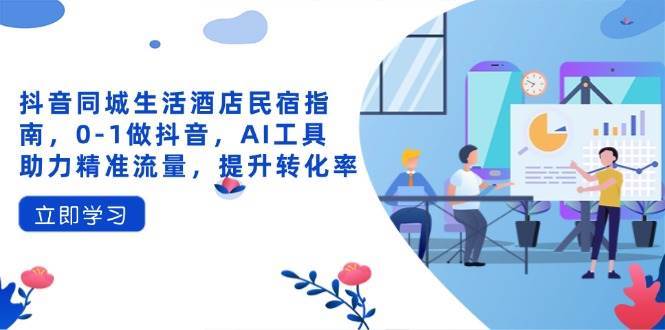 抖音同城生活酒店民宿指南，0-1做抖音，AI工具助力精准流量，提升转化率-千寻创业网