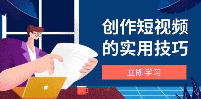 创作短视频的实用技巧，剪辑、设备、构图、文案一站式学习攻略-千寻创业网