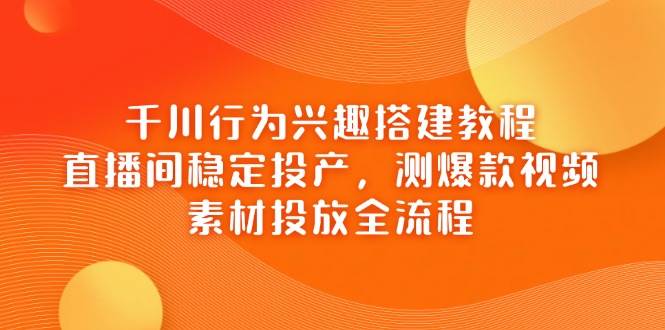 （14444期）千川行为兴趣搭建教程，直播间稳定投产，测爆款视频，素材投放全流程-千寻创业网