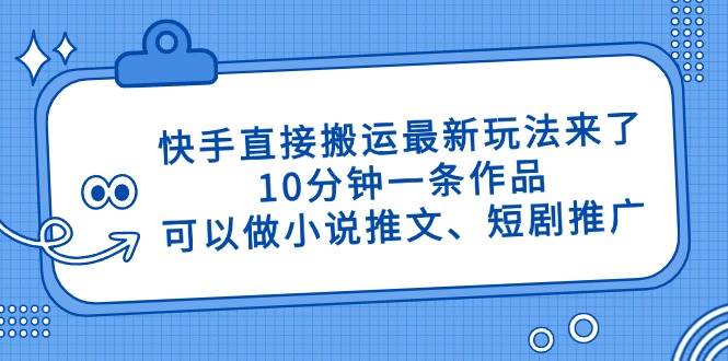 （14450期）快手直接搬运最新玩法来了，10分钟一条作品，可以做小说推文、短剧推广…-千寻创业网
