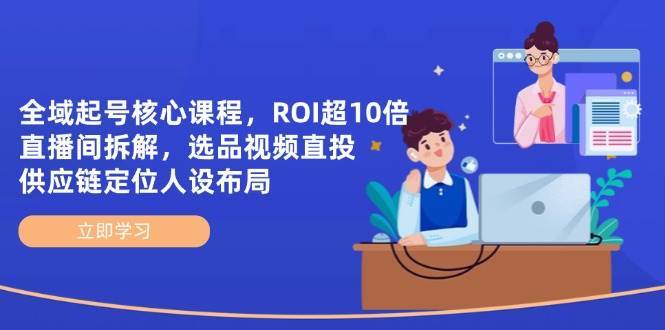 全域起号核心课程，ROI超10倍直播间拆解，选品直投，供应链定位人设布局-千寻创业网
