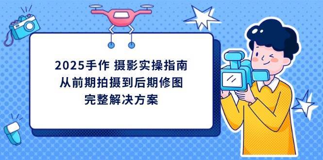 2025手作摄影实操指南，从前期拍摄到后期修图的完整解决方-千寻创业网