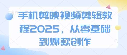 手机剪映视频剪辑教程2025，从零基础到爆款创作-千寻创业网