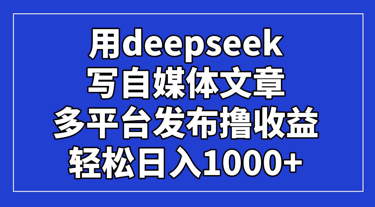 （14353期）用deepseek写自媒体文章，多平台发布撸收益，轻松日入1000+！-千寻创业网