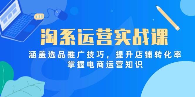 （14427期）淘系运营实战课，涵盖选品推广技巧，提升店铺转化率，掌握电商运营知识-千寻创业网