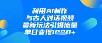 利用AI制作与古人对话的视频，最新玩法引爆流量，单日变现1k-千寻创业网