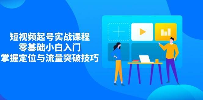 短视频起号实战课程，零基础小白入门，掌握定位与流量突破技巧-千寻创业网