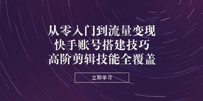 从零入门到流量变现，快手账号搭建技巧，高阶剪辑技能全覆盖-千寻创业网