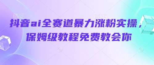 抖音ai全赛道暴力涨粉实操，保姆级教程免费教会你-千寻创业网