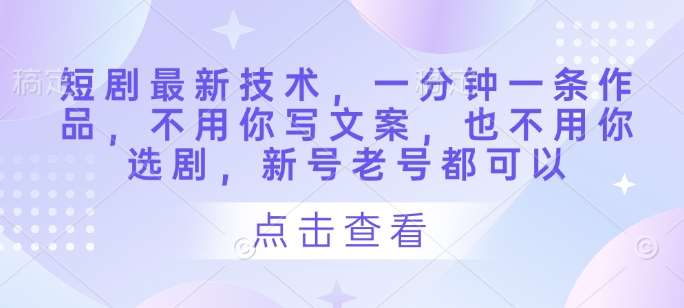 短剧最新技术，一分钟一条作品，不用你写文案，也不用你选剧，新号老号都可以-千寻创业网