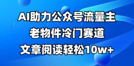 公众号流量主老物件冷门赛道，AI助力，文章阅读轻松10w+，全流程详细教程-千寻创业网