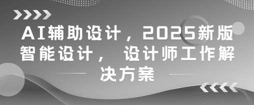 AI辅助设计，2025新版智能设计， 设计师工作解决方案-千寻创业网